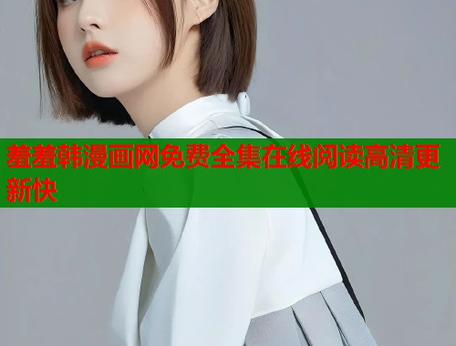 羞羞韩漫画网免费全集在线阅读高清更新快