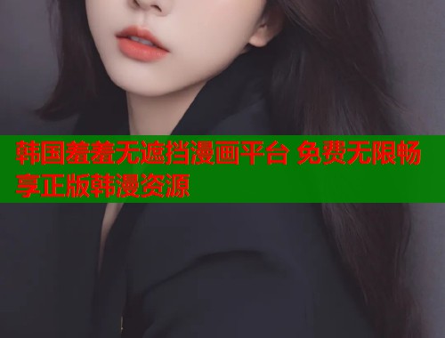 韩国羞羞无遮挡漫画平台 免费无限畅享正版韩漫资源