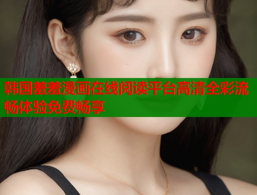 韩国羞羞漫画在线阅读平台高清全彩流畅体验免费畅享  第2张