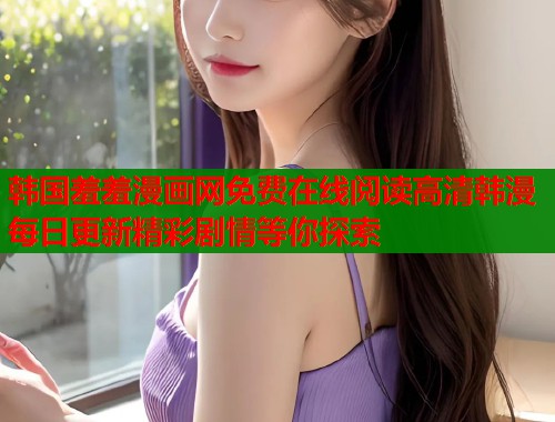 韩国羞羞漫画网免费在线阅读高清韩漫每日更新精彩剧情等你探索