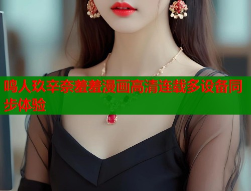 鸣人玖辛奈羞羞漫画高清连载多设备同步体验