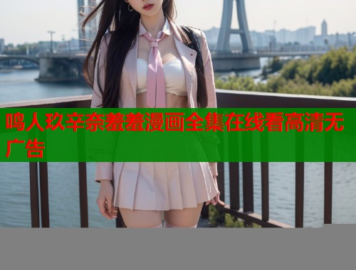 鸣人玖辛奈羞羞漫画全集在线看高清无广告