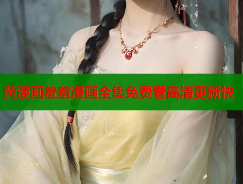 黄漫画羞羞漫画全集免费看高清更新快