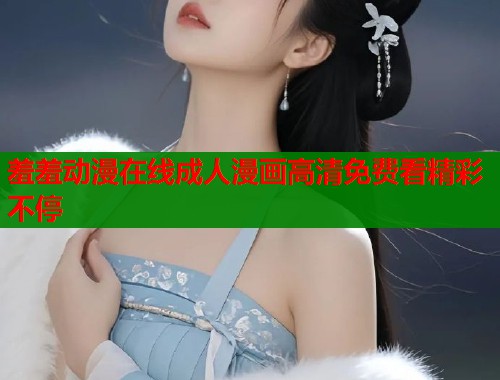 羞羞动漫在线成人漫画高清免费看精彩不停  第2张