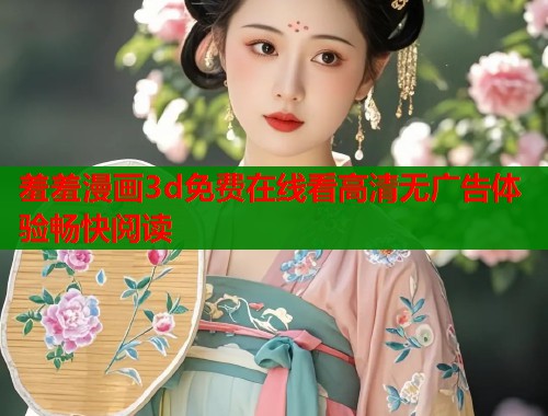 羞羞漫画3d免费在线看高清无广告体验畅快阅读