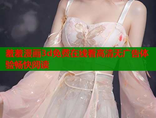 羞羞漫画3d免费在线看高清无广告体验畅快阅读  第2张