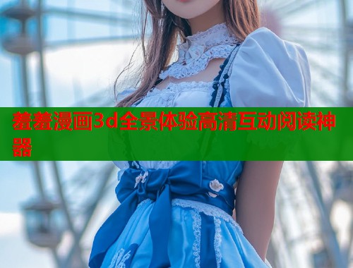 羞羞漫画3d全景体验高清互动阅读神器