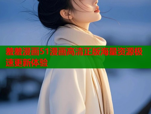 羞羞漫画51漫画高清正版海量资源极速更新体验