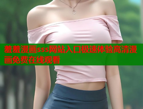 羞羞漫画sss网站入口极速体验高清漫画免费在线观看