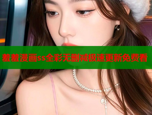 羞羞漫画ss全彩无删减极速更新免费看
