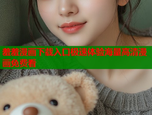 羞羞漫画下载入口极速体验海量高清漫画免费看