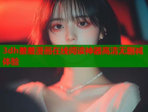 3dh羞羞漫画在线阅读神器高清无删减体验