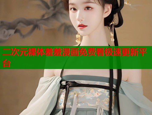 二次元裸体羞羞漫画免费看极速更新平台