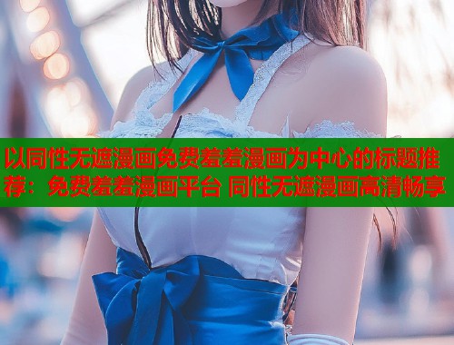 以同性无遮漫画免费羞羞漫画为中心的标题推荐：免费羞羞漫画平台 同性无遮漫画高清畅享  第2张