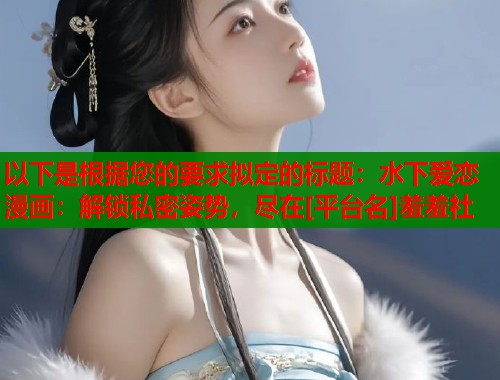 以下是根据您的要求拟定的标题：水下爱恋漫画：解锁私密姿势，尽在[平台名]羞羞社