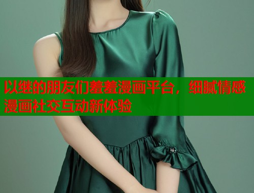 以继的朋友们羞羞漫画平台，细腻情感漫画社交互动新体验