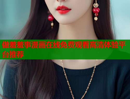 做羞羞事漫画在线免费观看高清体验平台推荐