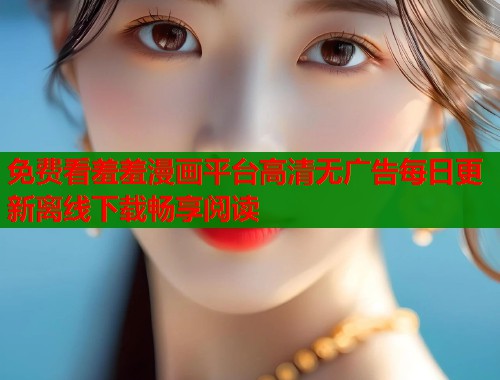 免费看羞羞漫画平台高清无广告每日更新离线下载畅享阅读
