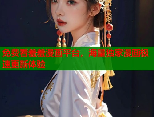 免费看羞羞漫画平台，海量独家漫画极速更新体验