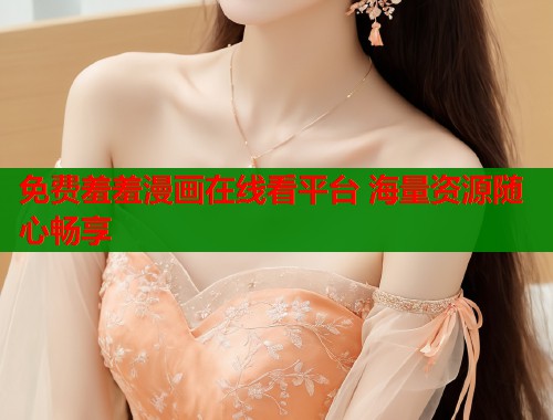 免费羞羞漫画在线看平台 海量资源随心畅享