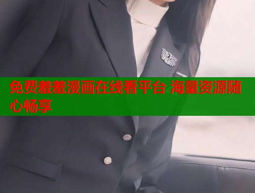 免费羞羞漫画在线看平台 海量资源随心畅享  第2张