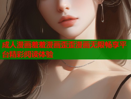 成人漫画羞羞漫画歪歪漫画无限畅享平台精彩阅读体验