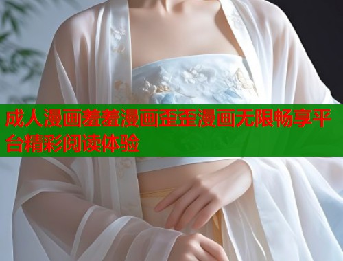 成人漫画羞羞漫画歪歪漫画无限畅享平台精彩阅读体验  第2张