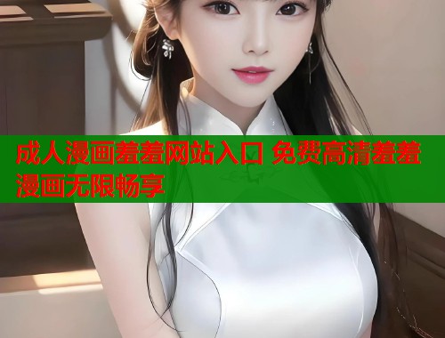 成人漫画羞羞网站入口 免费高清羞羞漫画无限畅享