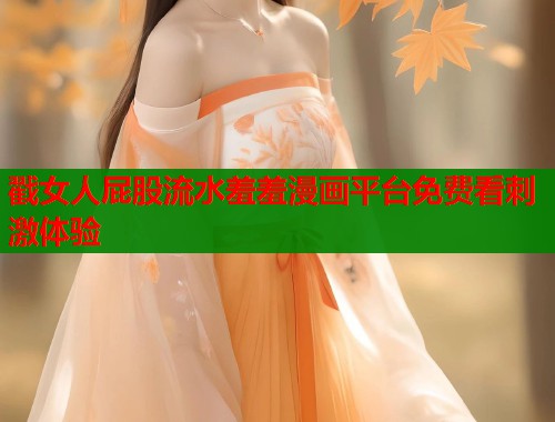 戳女人屁股流水羞羞漫画平台免费看刺激体验