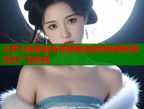 斗罗大陆漫画免费羞羞漫画极速更新高清无广告体验