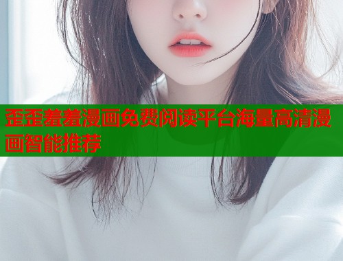 歪歪羞羞漫画免费阅读平台海量高清漫画智能推荐