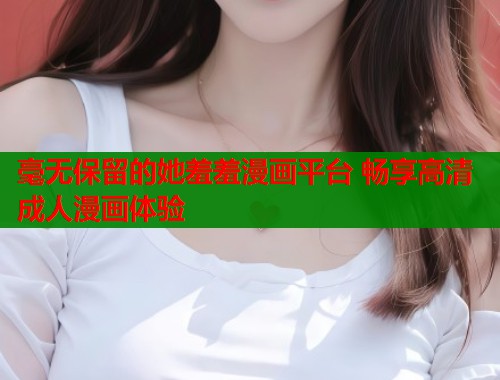 毫无保留的她羞羞漫画平台 畅享高清成人漫画体验