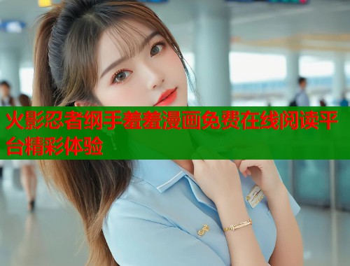 火影忍者纲手羞羞漫画免费在线阅读平台精彩体验