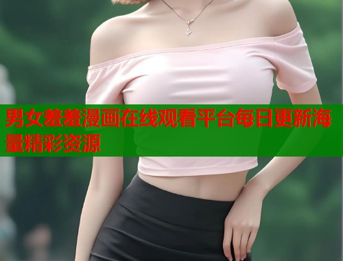 男女羞羞漫画在线观看平台每日更新海量精彩资源