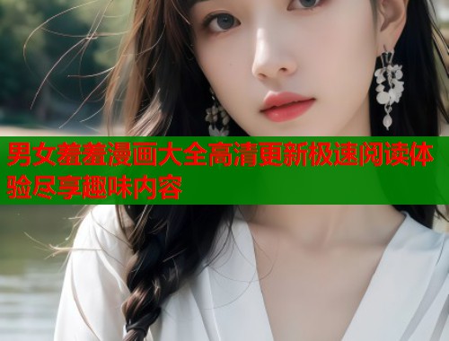 男女羞羞漫画大全高清更新极速阅读体验尽享趣味内容