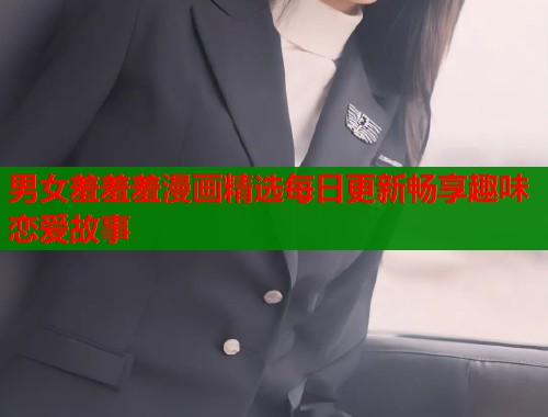 男女羞羞羞漫画精选每日更新畅享趣味恋爱故事