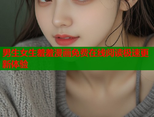 男生女生羞羞漫画免费在线阅读极速更新体验  第1张