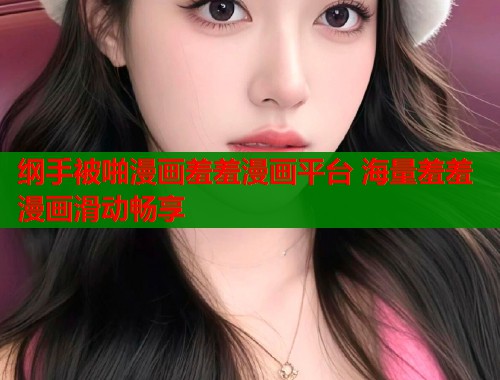 纲手被啪漫画羞羞漫画平台 海量羞羞漫画滑动畅享  第2张