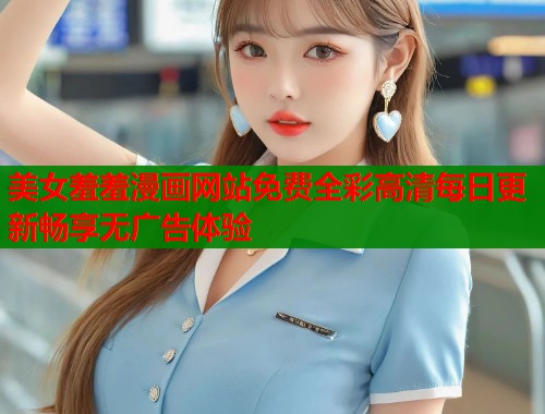 美女羞羞漫画网站免费全彩高清每日更新畅享无广告体验