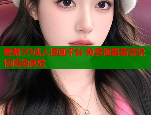 羞羞3D成人漫画平台 免费海量高清激情阅读体验  第2张