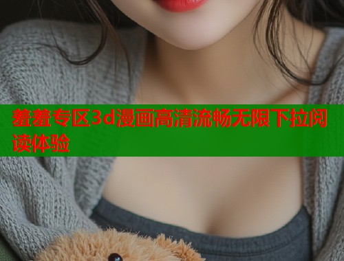 羞羞专区3d漫画高清流畅无限下拉阅读体验