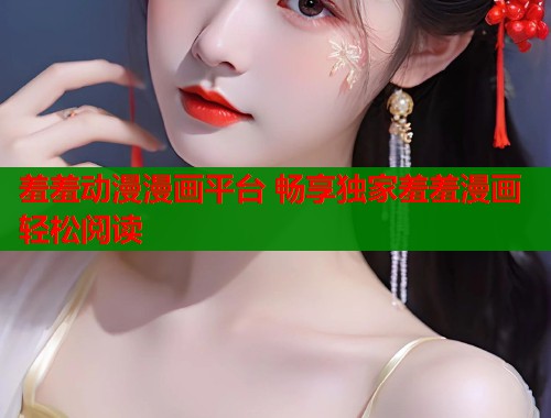 羞羞动漫漫画平台 畅享独家羞羞漫画轻松阅读