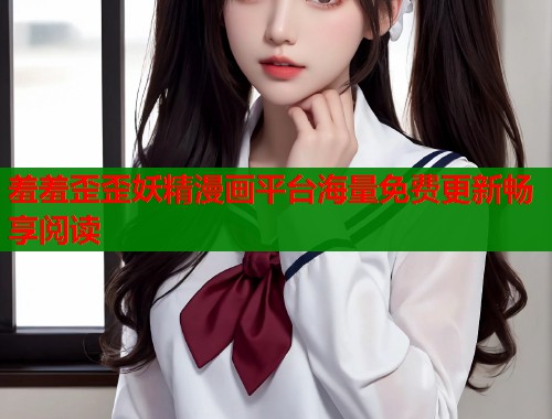 羞羞歪歪妖精漫画平台海量免费更新畅享阅读  第1张
