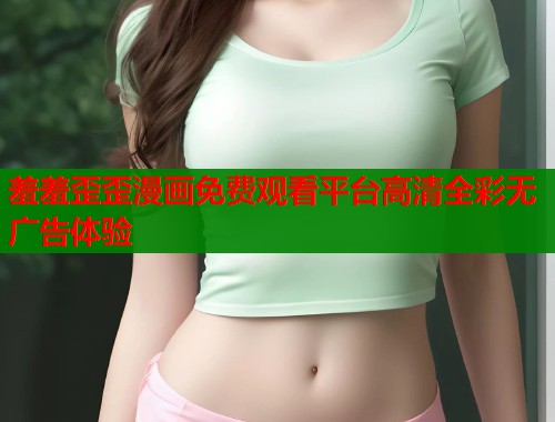 羞羞歪歪漫画免费观看平台高清全彩无广告体验  第2张