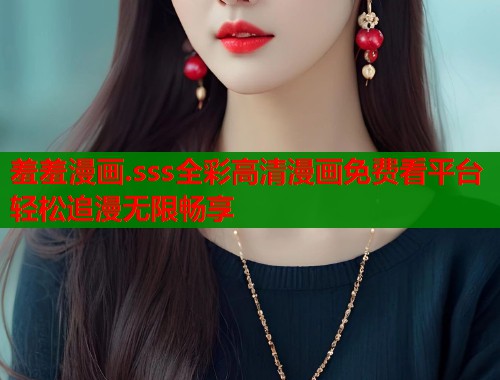 羞羞漫画.sss全彩高清漫画免费看平台轻松追漫无限畅享