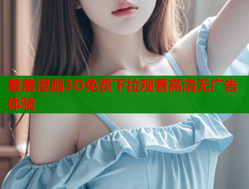 羞羞漫画3D免费下拉观看高清无广告体验