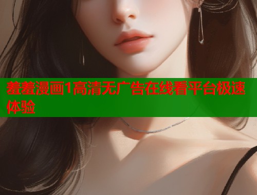 羞羞漫画1高清无广告在线看平台极速体验  第2张
