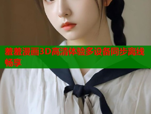 羞羞漫画3D高清体验多设备同步离线畅享