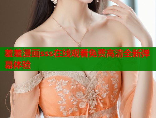 羞羞漫画sss在线观看免费高清全新弹幕体验