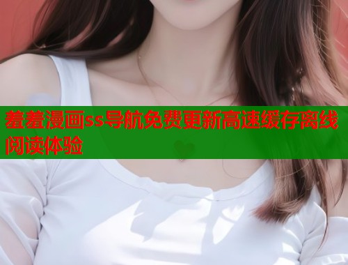 羞羞漫画ss导航免费更新高速缓存离线阅读体验